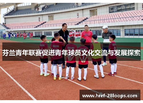 芬兰青年联赛促进青年球员文化交流与发展探索