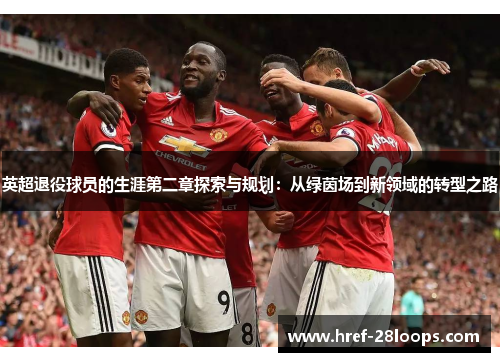 英超退役球员的生涯第二章探索与规划:从绿茵场到新领域的转型之路 英超退役球员的生涯第二章探索与规划:从绿茵场到新领域的转型之路
