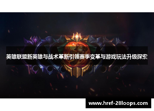 英雄联盟新英雄与战术革新引领赛季变革与游戏玩法升级探索 英雄联盟新英雄与战术革新引领赛季变革与游戏玩法升级探索