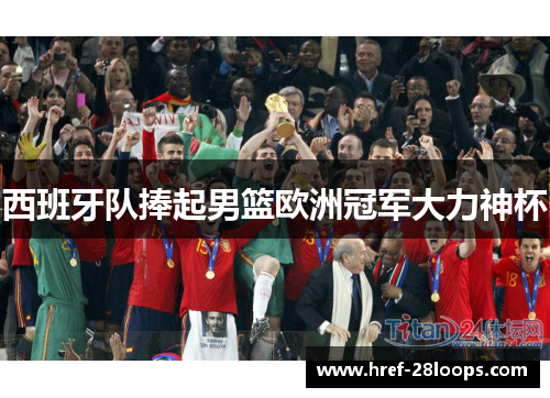 西班牙队捧起男篮欧洲冠军大力神杯 西班牙队捧起男篮欧洲冠军大力神杯
