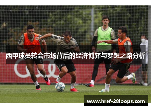 西甲球员转会市场背后的经济博弈与梦想之路分析 西甲球员转会市场背后的经济博弈与梦想之路分析