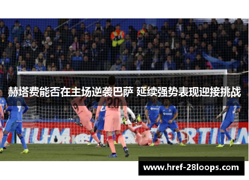 赫塔费能否在主场逆袭巴萨 延续强势表现迎接挑战 赫塔费能否在主场逆袭巴萨 延续强势表现迎接挑战
