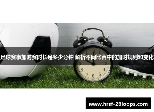 足球赛事加时赛时长是多少分钟 解析不同比赛中的加时规则和变化 足球赛事加时赛时长是多少分钟 解析不同比赛中的加时规则和变化