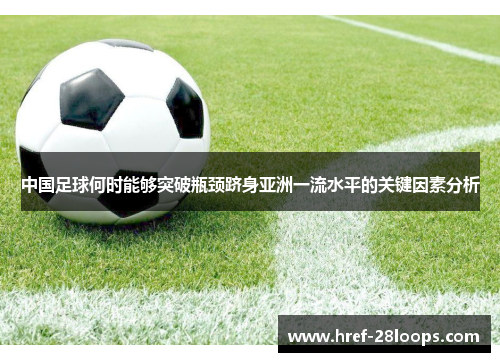 中国足球何时能够突破瓶颈跻身亚洲一流水平的关键因素分析 中国足球何时能够突破瓶颈跻身亚洲一流水平的关键因素分析