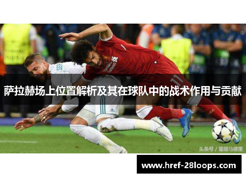 萨拉赫场上位置解析及其在球队中的战术作用与贡献 萨拉赫场上位置解析及其在球队中的战术作用与贡献