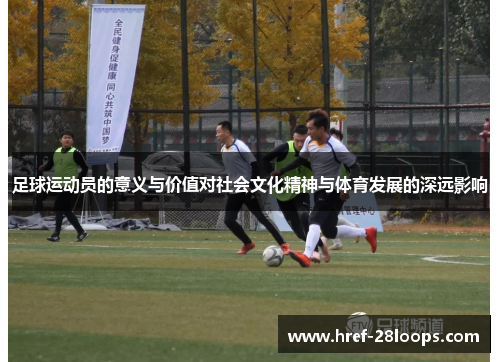 足球运动员的意义与价值对社会文化精神与体育发展的深远影响 足球运动员的意义与价值对社会文化精神与体育发展的深远影响
