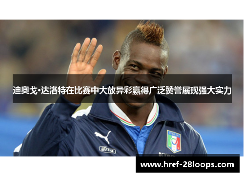 迪奥戈·达洛特在比赛中大放异彩赢得广泛赞誉展现强大实力 迪奥戈·达洛特在比赛中大放异彩赢得广泛赞誉展现强大实力