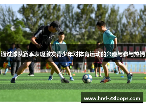 通过球队赛季表现激发青少年对体育运动的兴趣与参与热情 通过球队赛季表现激发青少年对体育运动的兴趣与参与热情