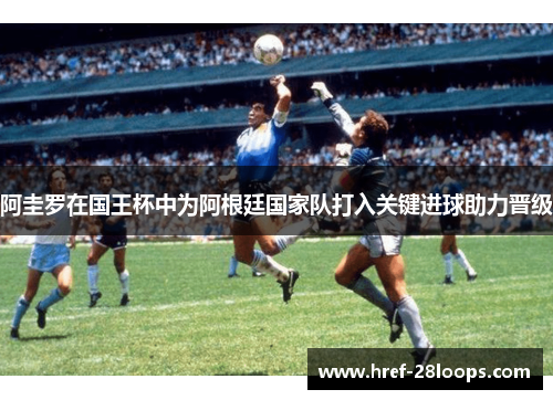 阿圭罗在国王杯中为阿根廷国家队打入关键进球助力晋级 阿圭罗在国王杯中为阿根廷国家队打入关键进球助力晋级