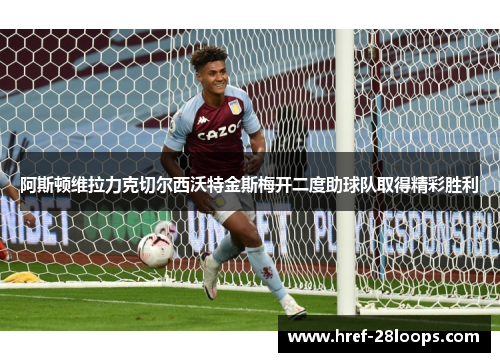 阿斯顿维拉力克切尔西沃特金斯梅开二度助球队取得精彩胜利 阿斯顿维拉力克切尔西沃特金斯梅开二度助球队取得精彩胜利