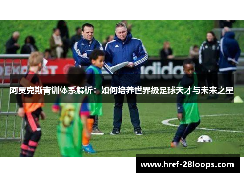 阿贾克斯青训体系解析:如何培养世界级足球天才与未来之星 阿贾克斯青训体系解析:如何培养世界级足球天才与未来之星