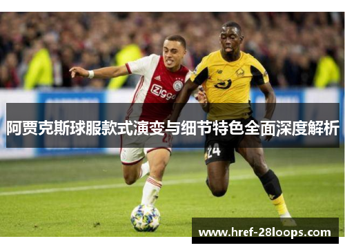 阿贾克斯球服款式演变与细节特色全面深度解析