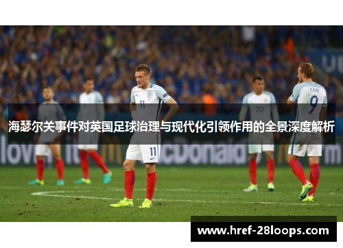 海瑟尔关事件对英国足球治理与现代化引领作用的全景深度解析 海瑟尔关事件对英国足球治理与现代化引领作用的全景深度解析