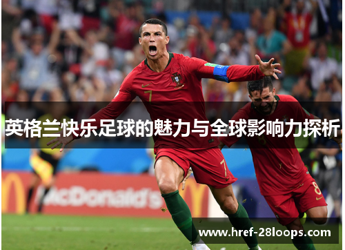 英格兰快乐足球的魅力与全球影响力探析 英格兰快乐足球的魅力与全球影响力探析