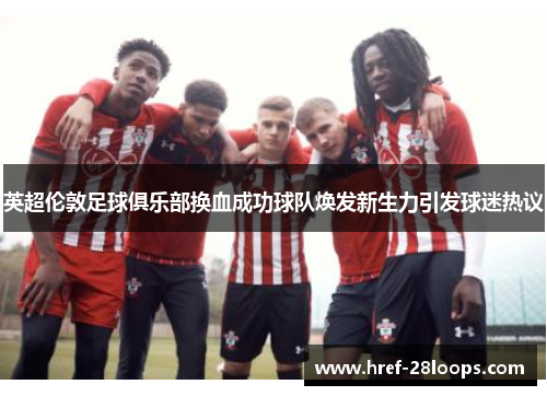 英超伦敦足球俱乐部换血成功球队焕发新生力引发球迷热议 英超伦敦足球俱乐部换血成功球队焕发新生力引发球迷热议