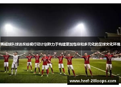 英超球队球迷反歧视行动计划致力于构建更加包容和多元化的足球文化环境 英超球队球迷反歧视行动计划致力于构建更加包容和多元化的足球文化环境
