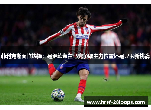 菲利克斯面临抉择:是继续留在马竞争取主力位置还是寻求新挑战 菲利克斯面临抉择:是继续留在马竞争取主力位置还是寻求新挑战