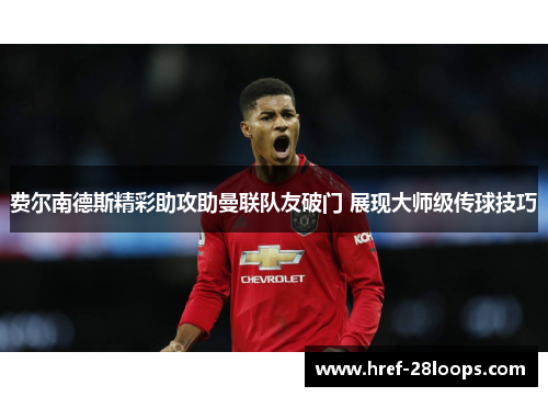 费尔南德斯精彩助攻助曼联队友破门 展现大师级传球技巧