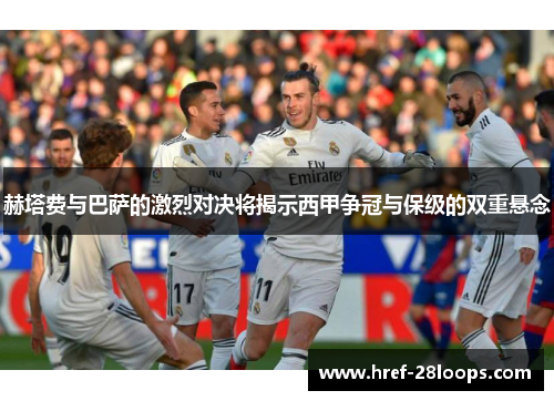 赫塔费与巴萨的激烈对决将揭示西甲争冠与保级的双重悬念 赫塔费与巴萨的激烈对决将揭示西甲争冠与保级的双重悬念