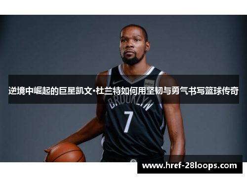 逆境中崛起的巨星凯文·杜兰特如何用坚韧与勇气书写篮球传奇 逆境中崛起的巨星凯文·杜兰特如何用坚韧与勇气书写篮球传奇