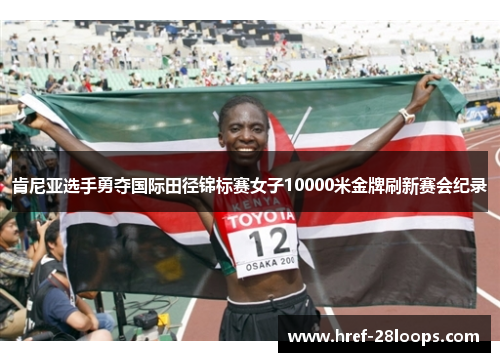 肯尼亚选手勇夺国际田径锦标赛女子10000米金牌刷新赛会纪录 肯尼亚选手勇夺国际田径锦标赛女子10000米金牌刷新赛会纪录