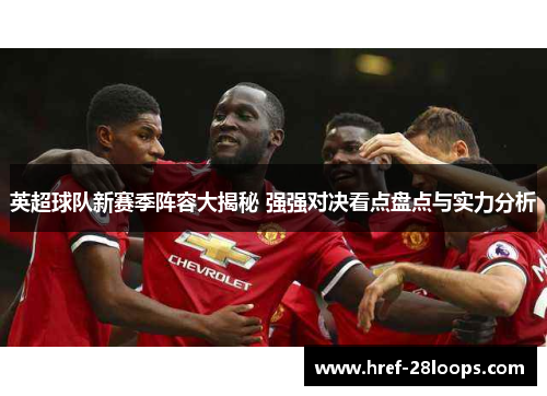 英超球队新赛季阵容大揭秘 强强对决看点盘点与实力分析 英超球队新赛季阵容大揭秘 强强对决看点盘点与实力分析