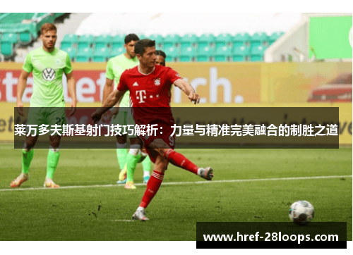 莱万多夫斯基射门技巧解析：力量与精准完美融合的制胜之道