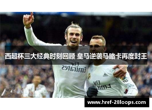 西超杯三大经典时刻回顾 皇马逆袭马略卡再度封王 西超杯三大经典时刻回顾 皇马逆袭马略卡再度封王