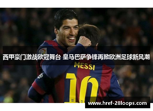 西甲豪门激战欧冠舞台 皇马巴萨争锋再掀欧洲足球新风潮 西甲豪门激战欧冠舞台 皇马巴萨争锋再掀欧洲足球新风潮