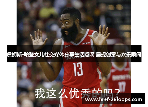 詹姆斯·哈登女儿社交媒体分享生活点滴 展现创意与欢乐瞬间 詹姆斯·哈登女儿社交媒体分享生活点滴 展现创意与欢乐瞬间