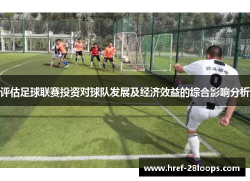 评估足球联赛投资对球队发展及经济效益的综合影响分析 评估足球联赛投资对球队发展及经济效益的综合影响分析