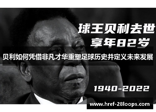 贝利如何凭借非凡才华重塑足球历史并定义未来发展 贝利如何凭借非凡才华重塑足球历史并定义未来发展