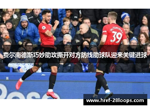 费尔南德斯巧妙助攻撕开对方防线助球队迎来关键进球