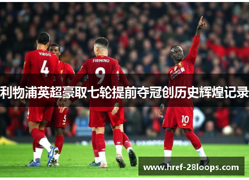 利物浦英超豪取七轮提前夺冠创历史辉煌记录