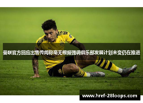 曼联官方回应出售传闻称毫无根据强调俱乐部发展计划未变仍在推进