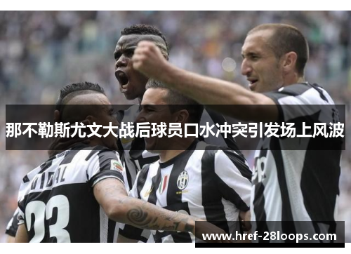 那不勒斯尤文大战后球员口水冲突引发场上风波 那不勒斯尤文大战后球员口水冲突引发场上风波