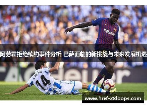 阿劳霍拒绝续约事件分析 巴萨面临的新挑战与未来发展机遇 阿劳霍拒绝续约事件分析 巴萨面临的新挑战与未来发展机遇