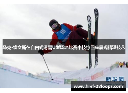 马克·埃文斯在自由式滑雪U型场地比赛中技惊四座展现精湛技艺 马克·埃文斯在自由式滑雪U型场地比赛中技惊四座展现精湛技艺