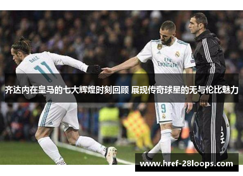 齐达内在皇马的七大辉煌时刻回顾 展现传奇球星的无与伦比魅力 齐达内在皇马的七大辉煌时刻回顾 展现传奇球星的无与伦比魅力