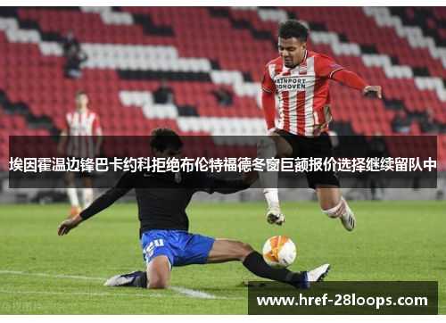 埃因霍温边锋巴卡约科拒绝布伦特福德冬窗巨额报价选择继续留队中 埃因霍温边锋巴卡约科拒绝布伦特福德冬窗巨额报价选择继续留队中
